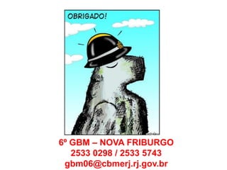 6º GBM – NOVA FRIBURGO
   2533 0298 / 2533 5743
 gbm06@cbmerj.rj.gov.br
 