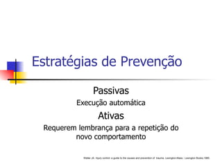 Estratégias de Prevenção Passivas Execução automática Ativas Requerem lembrança para a repetição do novo comportamento Waller JA. Injury control: a guide to the causes and prevention of  trauma. Lexington,Mass.: Lexington Books,1985. 
