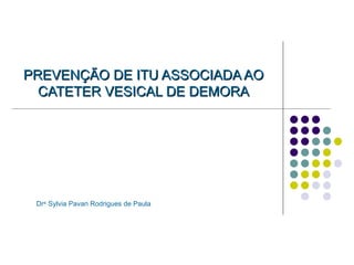 PREVENÇÃO DE ITU ASSOCIADA AO CATETER VESICAL DE DEMORA Dr a.  Sylvia Pavan Rodrigues de Paula 
