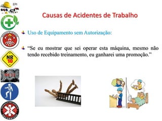 Uso de Equipamento sem Autorização:
“Se eu mostrar que sei operar esta máquina, mesmo não
tendo recebido treinamento, eu ganharei uma promoção.”
Causas de Acidentes de Trabalho
 