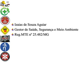 Izaias de Souza Aguiar
Gestor de Saúde, Segurança e Meio Ambiente
Reg.MTE nº 25.482/MG
 