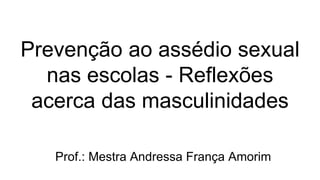 Prevenção ao assédio sexual
nas escolas - Reflexões
acerca das masculinidades
Prof.: Mestra Andressa França Amorim
 
