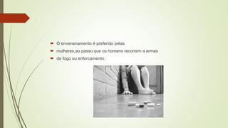  O envenenamento é preferido pelas
 mulheres,ao passo que os homens recorrem a armas
 de fogo ou enforcamento.
 