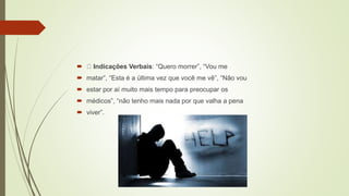  Indicações Verbais: “Quero morrer”, “Vou me
 matar”, “Esta é a última vez que você me vê”, “Não vou
 estar por aí muito mais tempo para preocupar os
 médicos”, “não tenho mais nada por que valha a pena
 viver”.
 