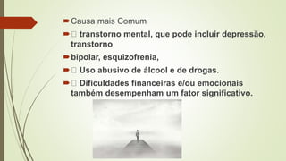 Causa mais Comum
 transtorno mental, que pode incluir depressão,
transtorno
bipolar, esquizofrenia,
 Uso abusivo de álcool e de drogas.
 Dificuldades financeiras e/ou emocionais
também desempenham um fator significativo.
 