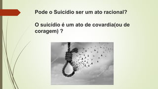 Pode o Suicídio ser um ato racional?
O suicídio é um ato de covardia(ou de
coragem) ?
 