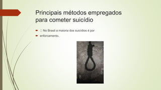 Principais métodos empregados
para cometer suicídio
 No Brasil a maioria dos suicídios é por
 enforcamento,
 