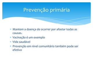 Mantem a doença de ocorrer por afastar todas as
causas.
Vacinação é um exemplo
Vida saudável
Prevenção em nivel comunitário também pode ser
efetivo
Prevenção primária
 
