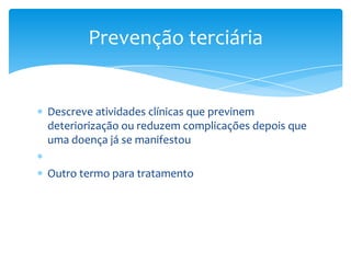 Descreve atividades clínicas que previnem
deteriorização ou reduzem complicações depois que
uma doença já se manifestou
Outro termo para tratamento
Prevenção terciária
 