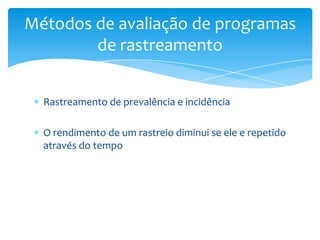 Rastreamento de prevalência e incidência
O rendimento de um rastreio diminui se ele e repetido
através do tempo
Métodos de avaliação de programas
de rastreamento
 