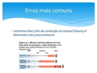 Lead-time bias (viés da condução do tempo) Doença é
detectada mais precocemente
Erros mais comuns
 