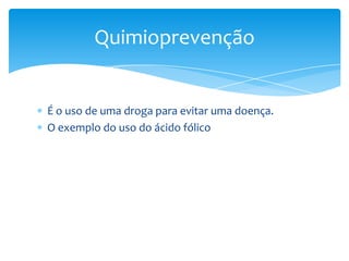 É o uso de uma droga para evitar uma doença.
O exemplo do uso do ácido fólico
Quimioprevenção
 