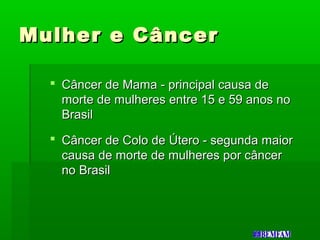 Mulher e CâncerMulher e Câncer
 Câncer de Mama - principal causa deCâncer de Mama - principal causa de
morte de mulheres entre 15 e 59 anos nomorte de mulheres entre 15 e 59 anos no
BrasilBrasil
 Câncer de Colo de Útero - segunda maiorCâncer de Colo de Útero - segunda maior
causa de morte de mulheres por câncercausa de morte de mulheres por câncer
no Brasilno Brasil
 