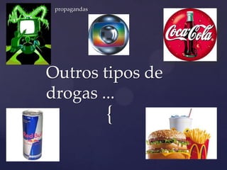 {
propagandas
Outros tipos de
drogas ...
 