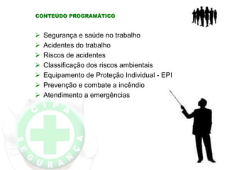 CONTEÚDO PROGRAMÁTICO
 Segurança e saúde no trabalho
 Acidentes do trabalho
 Riscos de acidentes
 Classificação dos riscos ambientais
 Equipamento de Proteção Individual - EPI
 Prevenção e combate a incêndio
 Atendimento a emergências
 