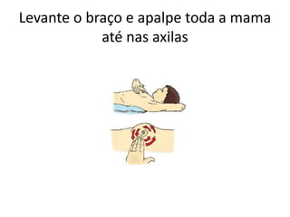 Levante o braço e apalpe toda a mama
até nas axilas
 