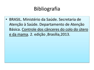 Bibliografia
• BRASIL. Ministério da Saúde. Secretaria de
Atenção à Saúde. Departamento de Atenção
Básica. Controle dos cânceres do colo do útero
e da mama. 2. edição ,Brasília,2013.
 