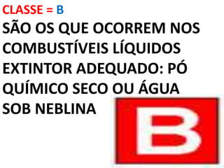 CLASSE = B
SÃO OS QUE OCORREM NOS
COMBUSTÍVEIS LÍQUIDOS
EXTINTOR ADEQUADO: PÓ
QUÍMICO SECO OU ÁGUA
SOB NEBLINA
 
