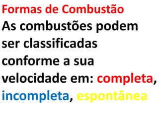 Formas de Combustão
As combustões podem
ser classificadas
conforme a sua
velocidade em: completa,
incompleta, espontânea
 