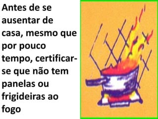 Antes de se
ausentar de
casa, mesmo que
por pouco
tempo, certificar-
se que não tem
panelas ou
frigideiras ao
fogo
 