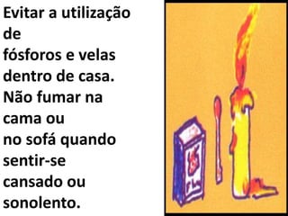 Evitar a utilização
de
fósforos e velas
dentro de casa.
Não fumar na
cama ou
no sofá quando
sentir-se
cansado ou
sonolento.
 