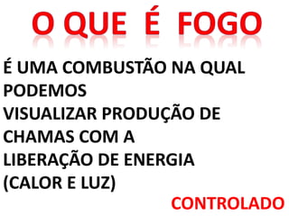 É UMA COMBUSTÃO NA QUAL
PODEMOS
VISUALIZAR PRODUÇÃO DE
CHAMAS COM A
LIBERAÇÃO DE ENERGIA
(CALOR E LUZ)
CONTROLADO
 
