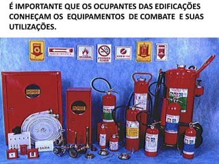É IMPORTANTE QUE OS OCUPANTES DAS EDIFICAÇÕES
CONHEÇAM OS EQUIPAMENTOS DE COMBATE E SUAS
UTILIZAÇÕES.
 