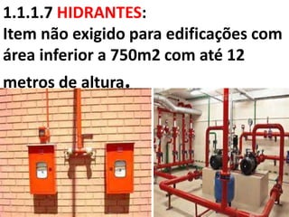 1.1.1.7 HIDRANTES:
Item não exigido para edificações com
área inferior a 750m2 com até 12
metros de altura.
 