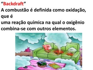 “Backdraft”
A combustão é definida como oxidação,
que é
uma reação química na qual o oxigênio
combina-se com outros elementos.
 