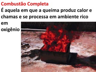 Combustão Completa
É aquela em que a queima produz calor e
chamas e se processa em ambiente rico
em
oxigênio
 