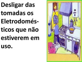Desligar das
tomadas os
Eletrodomés-
ticos que não
estiverem em
uso.
 
