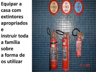 Equipar a
casa com
extintores
apropriados
e
instruir toda
a família
sobre
a forma de
os utilizar
 