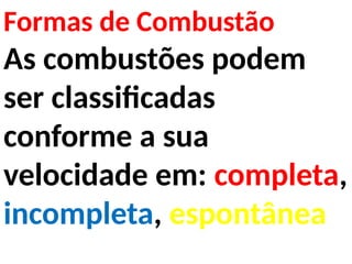 Formas de Combustão
As combustões podem
ser classificadas
conforme a sua
velocidade em: completa,
incompleta, espontânea
 