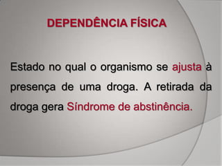 DEPENDÊNCIA FÍSICA


Estado no qual o organismo se ajusta à
presença de uma droga. A retirada da
droga gera Síndrome de abstinência.
 