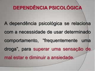 DEPENDÊNCIA PSICOLÓGICA


A dependência psicológica se relaciona
com a necessidade de usar determinado
comportamento, “frequentemente uma
droga”, para superar uma sensação de
mal estar e diminuir a ansiedade.
 