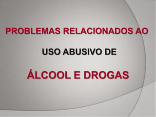 PROBLEMAS RELACIONADOS AO

      USO ABUSIVO DE

   ÁLCOOL E DROGAS
 