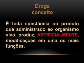 Droga
          conceito

É toda substância ou produto
que administrado ao organismo
vivo, produz, ARTIFICIALMENTE,
modificações em uma ou mais
funções.
 