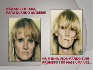 NÃO SOU VICIADA,
PARO QUANDO QUISER!!!




                  NA MINHA VIDA MANDO EU!!!
                  PROMETO ! SÓ MAIS UMA VEZ...
 