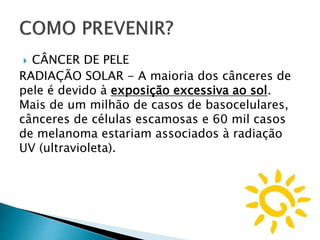  CÂNCER DE PELE
RADIAÇÃO SOLAR - A maioria dos cânceres de
pele é devido à exposição excessiva ao sol.
Mais de um milhão de casos de basocelulares,
cânceres de células escamosas e 60 mil casos
de melanoma estariam associados à radiação
UV (ultravioleta).
 