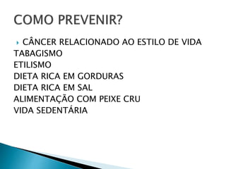  CÂNCER RELACIONADO AO ESTILO DE VIDA
TABAGISMO
ETILISMO
DIETA RICA EM GORDURAS
DIETA RICA EM SAL
ALIMENTAÇÃO COM PEIXE CRU
VIDA SEDENTÁRIA
 