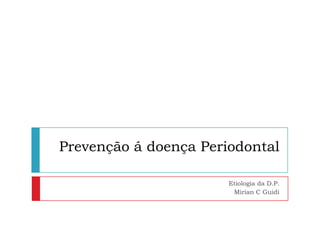 Prevenção á doença Periodontal

                       Etiologia da D.P.
                        Mirian C Guidi
 