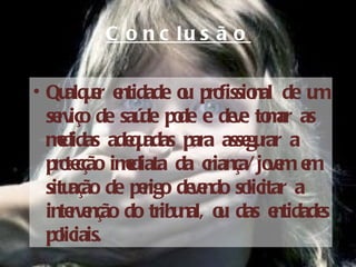 C o n c lu s ã o

• Qu u r e
      alq e ntidade o pro nal de u
                       u fissio          m
  se iço de saú po e de e to ar as
    rv           de de        v m
  mdidas ade u
    e           q adas para asse rar a
                                gu
  pro cção imdiata da criança/ jo e e
      te       e                   vm m
  situ ação de pe de e so
                  rigo v ndo licitar a
  inte e
       rv nção do tribu o das e
                       nal, u      ntidades
  po liciais.
 