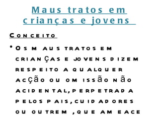 M a us tra to s e m
    c r ia n ç a s e jo v e n s
C o n c e i to
• O s m a u s tra to s e m
  c r i a n ç a s e jo v e n s d i z e m
  r e s p e i t o a q u a lq u e r
  a c çã o o u o m i s s ã o n ã o
  a c i d e n t a l, p e r p e t r a d a
  p e lo s p a i s , c u i d a d o r e s
  o u o u tre m , q u e a m e a c e
 