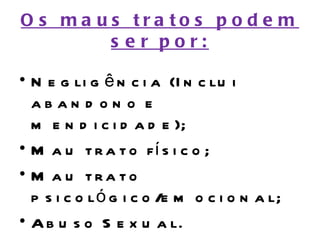 O s ma us tra to s p o d e m
        s e r por:

• N e g li g ê n c i a (I n c lu i
  aban d on o e
  m e n d i c i d a d e );
• M a u t r a t o fí s i c o ;
• M a u tra to
  p s i c o l ó g i c o /e m o c i o n a l;
• A b u s o S e x u a l.
 