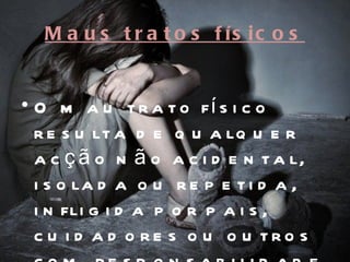 M a u s t r a t o s f ís ic o s


• O m a u t r a t o fí s i c o
  r e s u lt a d e q u a lq u e r
  a c ç ã o n ã o a c i d e n t a l,
  i s o la d a o u r e p e t i d a ,
  i n fli g i d a p o r p a i s ,
  c u i d a d o re s o u o u tro s
 