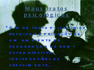 M a us tra to s
         p s ic o ló g ic o s

• O m a u t r a t o p s i c o ló g i c o
  r e s u lt a d a p r i v a ç ã o d e
  u m a m b i e n te d e
  s e g u ra n ça e d e b e m -
  e s t a r a fe c t i v o
  in d isp e n sá e l ao
                    v
  c re s c i m e n to ,
 