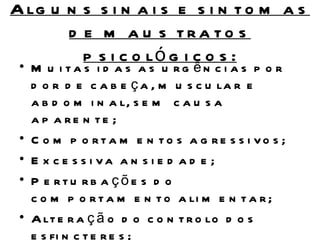 A lg u n s s i n a i s e s i n t o m a s
       d e m a u s tra to s
         p s i c o ló g i c o s :
 • M u i ta s i d a s a s u rg ên c i a s p o r
   d o r d e c a b e ç a , m u s c u la r e
   a b d o m i n a l, s e m c a u s a
   a p a re n te ;
 • C o m p o rta m e n to s a g re s s i vo s ;
 • E x c e s s i va a n s i e d a d e ;
 • P e rtu rb a çõe s d o
   c o m p o r t a m e n t o a li m e n t a r ;
 • A lt e r a ç ã o d o c o n t r o lo d o s
   e s fi n c t e r e s ;
 