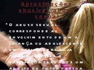 A p r o x im a ç õ e s
        a b u s i v a s /a b u s o
                 s e xua l
• O abu so se x u al
  c o rre s p o n d e a o
  e n v o lv i m e n t o d e u m a
  c r i a n ç a o u a d o le s c e n t e
  e m a c t i v i d a d e s c u ja
  fi n a li d a d e v i s a a
  s a t i s fa ç ã o s e x u a l d e u m
  a d u lt o o u o u t r a p e s s o a
 