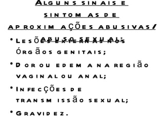 A lg u n s s i n a i s e
          s i n to m a s d e
a p ro x i m a çõe s a b u s i va s /
• L e s õas u x te rn a s n o s
         e b e s o s e x u a l:
  órg ã o s g e n i ta i s ;
• D o r o u e d e m a n a re g i ã o
  v a g i n a l o u a n a l;
• I n fe c ç õ e s d e
  t r a n s m i s s ã o s e x u a l;
• G ra vi d e z .
 