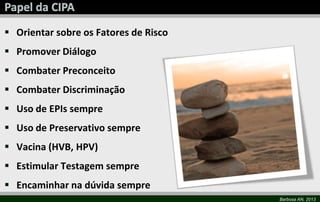Barbosa AN, 2013
 Orientar sobre os Fatores de Risco
 Promover Diálogo
 Combater Preconceito
 Combater Discriminação
 Uso de EPIs sempre
 Uso de Preservativo sempre
 Vacina (HVB, HPV)
 Estimular Testagem sempre
 Encaminhar na dúvida sempre
 
